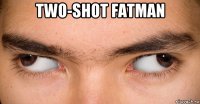 two-shot fatman 