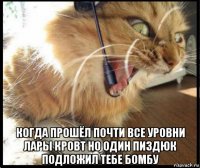  когда прошёл почти все уровни лары кровт но один пиздюк подложил тебе бомбу