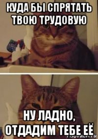 куда бы спрятать твою трудовую ну ладно, отдадим тебе её
