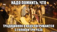надо помнить, что традиционно в воду погружаются с головой три раза