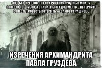 «кто без крестов, тот не христов!» «родные мои… у совести нет зубов, а она загрызет до смерти… не теряйте совесть! совесть потерять — самое страшное». изречения архимандрита павла груздева