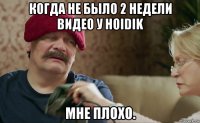 когда не было 2 недели видео у hoidik мне плохо.