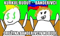 kurkuĺ:budut́ banderivci družyna:banderivciv ne bude