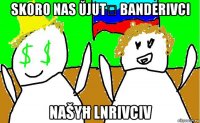 skoro nas ŭjut́ banderivci našyħ lnrivciv