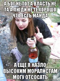 а бог не тот а власть не та а люди не те хорошо что есть манда а еще я назло высоким моралистам могу отсосать
