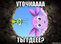 уточкаааа ты гдеее?