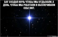 бог создал ночь чтобы мы отдыхали, а день, чтобы мы работали и обеспечивали себе уют. 