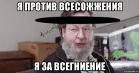 я против всесожжения я за всегниение
