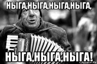 ныга,ныга,ныга,ныга, ныга,ныга,ныга!