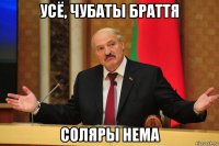усё, чубаты браття соляры нема