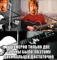  у шумеров только две струны было. поэтому двух пальцев достаточно
