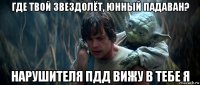 где твой звездолёт, юнный падаван? нарушителя пдд вижу в тебе я