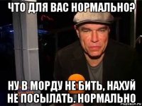 что для вас нормально? ну в морду не бить, нахуй не посылать. нормально