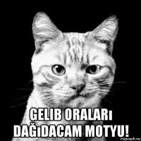  gelib oraları dağıdacam motyu!