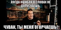 когда ошибок в словах не допускаешь, чувак, ты меня огорчаешь!