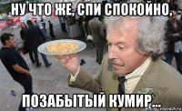 ну что же, спи спокойно, позабытый кумир...