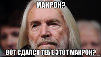 макрон? вот сдался тебе этот макрон?