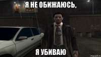 я не обижаюсь, я убиваю