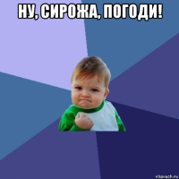 ну, сирожа, погоди! 