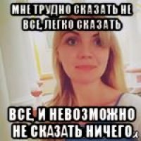 мне трудно сказать не все, легко сказать все, и невозможно не сказать ничего