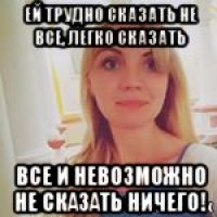 ей трудно сказать не все, легко сказать все и невозможно не сказать ничего!