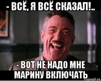 - всё, я всё сказал!.. - вот не надо мне марину включать
