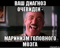 ваш диагноз очевиден - маринизм головного мозга