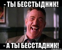 - ты бесстыдник! - а ты бесстадник!