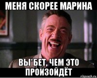 меня скорее марина вы*бет, чем это произойдёт