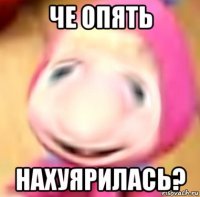 че опять нахуярилась?