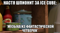 настя шпионит за ice cube: *музыка из фантастической четвёрки*