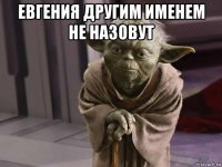 евгения другим именем не назовут 
