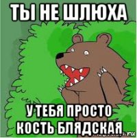 ты не шлюха у тебя просто кость блядская