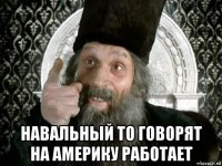  навальный то говорят на америку работает