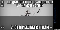 когда ответил не правильно на уроке математики а это решается изи