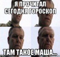 я прочитал сегодня гороскоп там такое маша...