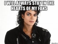 i will always stay in the hearts of my fans 