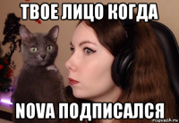 твое лицо когда nova подписался