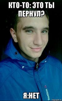 кто-то: это ты пернул? я:нет