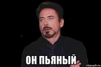  он пьяный