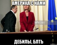 америка с нами дебилы, блть