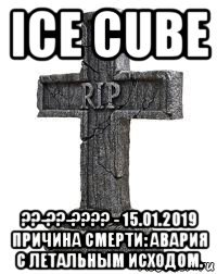 ice cube ??-??-???? - 15.01.2019 причина смерти: авария с летальным исходом.