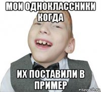 мои одноклассники когда их поставили в пример