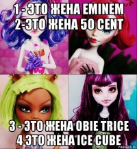 1 - это жена eminem 2-это жена 50 cent 3 - это жена obie trice 4 это жена ice cube