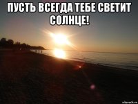 пусть всегда тебе светит солнце! 