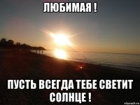 любимая ! пусть всегда тебе светит солнце !