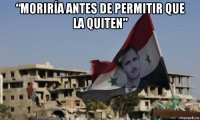 “moriría antes de permitir que la quiten” 