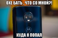 охе бать , что со мной?! куда я попал