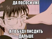 да пососи уже а то буду писдить дальше