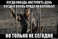 когда нибудь наступить день когда я вновь приду на волейбол но только не сегодня